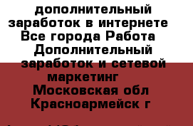 дополнительный заработок в интернете - Все города Работа » Дополнительный заработок и сетевой маркетинг   . Московская обл.,Красноармейск г.